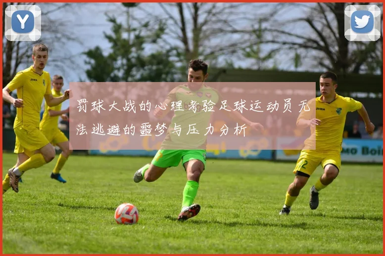 罚球大战的心理考验足球运动员无法逃避的噩梦与压力分析