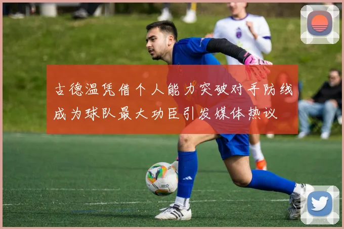 古德温凭借个人能力突破对手防线成为球队最大功臣引发媒体热议