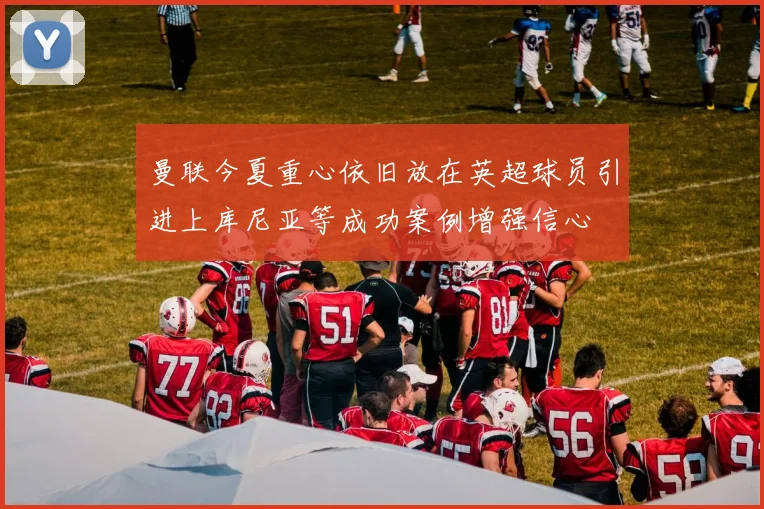 曼联今夏重心依旧放在英超球员引进上库尼亚等成功案例增强信心