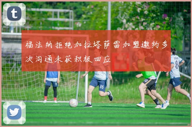 福法纳拒绝加拉塔萨雷加盟邀约多次沟通未获积极回应