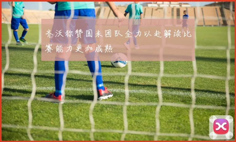 齐沃称赞国米团队全力以赴解读比赛能力更加成熟
