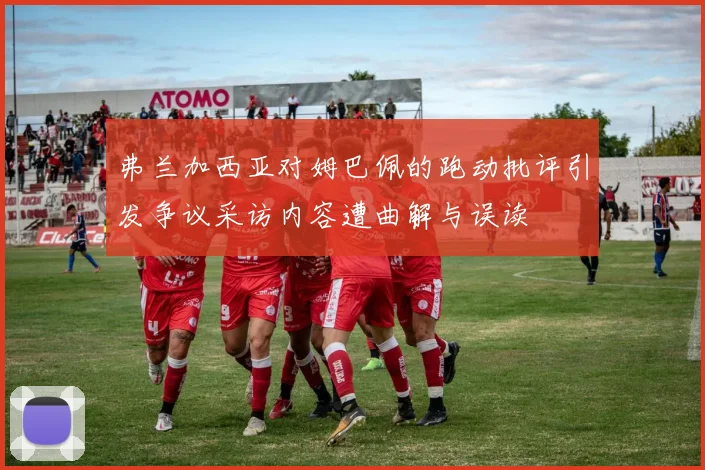 弗兰加西亚对姆巴佩的跑动批评引发争议采访内容遭曲解与误读