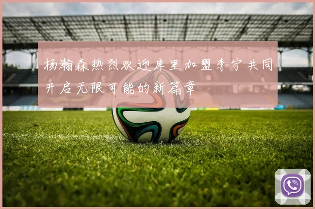 杨瀚森热烈欢迎库里加盟李宁共同开启无限可能的新篇章