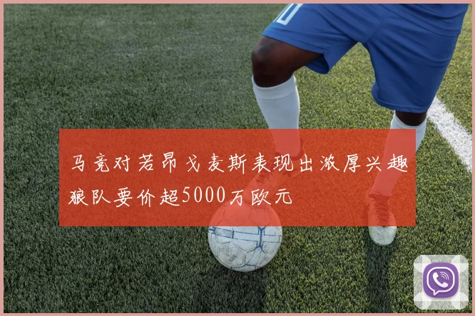 马竞对若昂戈麦斯表现出浓厚兴趣狼队要价超5000万欧元