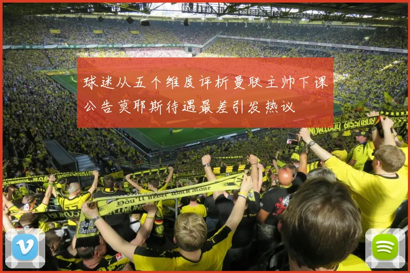 球迷从五个维度评析曼联主帅下课公告莫耶斯待遇最差引发热议