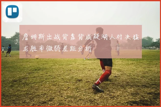 詹姆斯出战背靠背成疑湖人对决猛龙胜率微弱差距分析