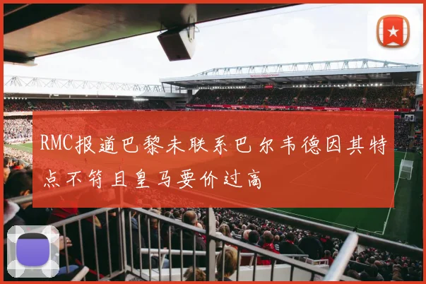 RMC报道巴黎未联系巴尔韦德因其特点不符且皇马要价过高