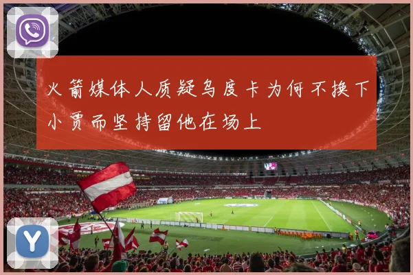 火箭媒体人质疑乌度卡为何不换下小贾而坚持留他在场上
