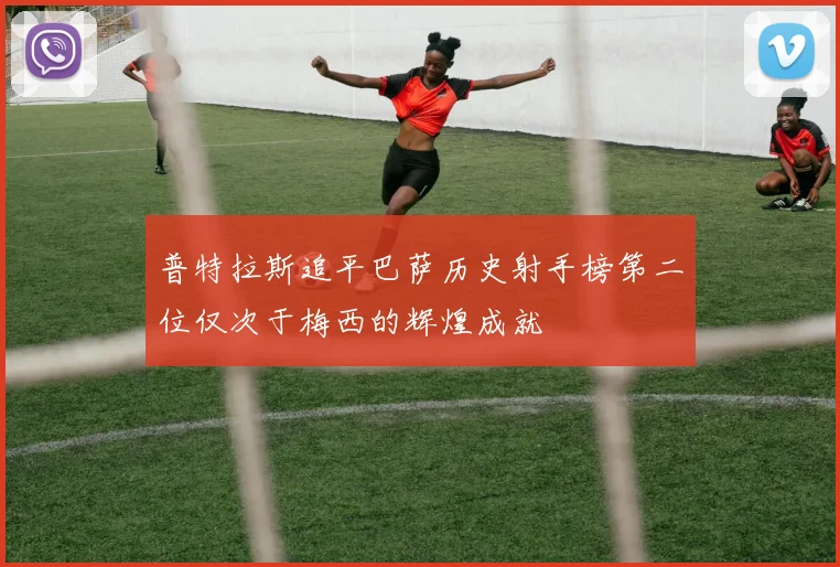 普特拉斯追平巴萨历史射手榜第二位仅次于梅西的辉煌成就