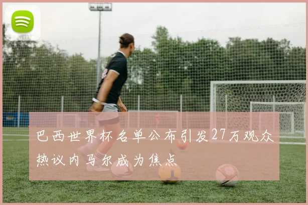 巴西世界杯名单公布引发27万观众热议内马尔成为焦点
