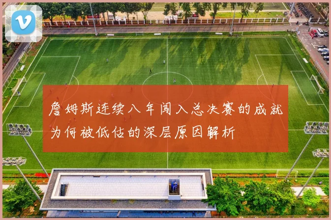 詹姆斯连续八年闯入总决赛的成就为何被低估的深层原因解析