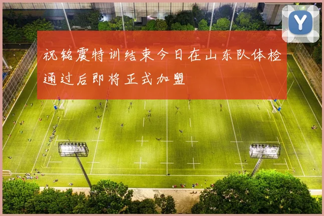 祝铭震特训结束今日在山东队体检通过后即将正式加盟
